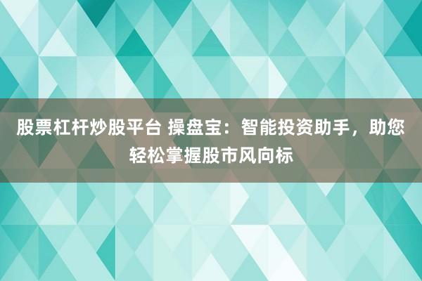 股票杠杆炒股平台 操盘宝：智能投资助手，助您轻松掌握股市风向标