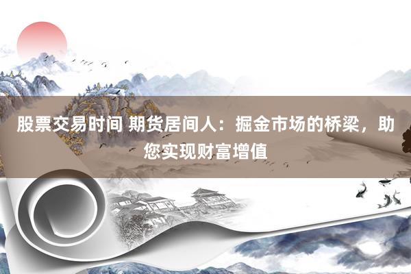 股票交易时间 期货居间人：掘金市场的桥梁，助您实现财富增值