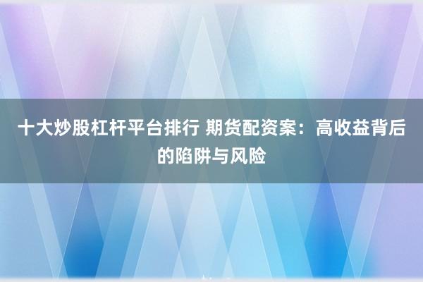 十大炒股杠杆平台排行 期货配资案：高收益背后的陷阱与风险