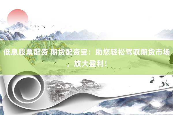 低息股票配资 期货配资宝:助您轻松驾驭期货市场,放大盈利!