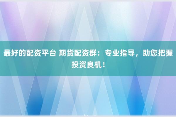 最好的配资平台 期货配资群：专业指导，助您把握投资良机！
