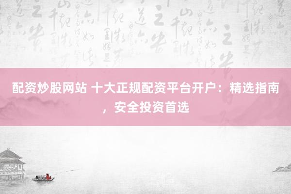配资炒股网站 十大正规配资平台开户:精选指南,安全投资首选