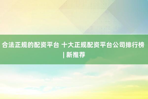 合法正规的配资平台 十大正规配资平台公司排行榜 | 新推荐