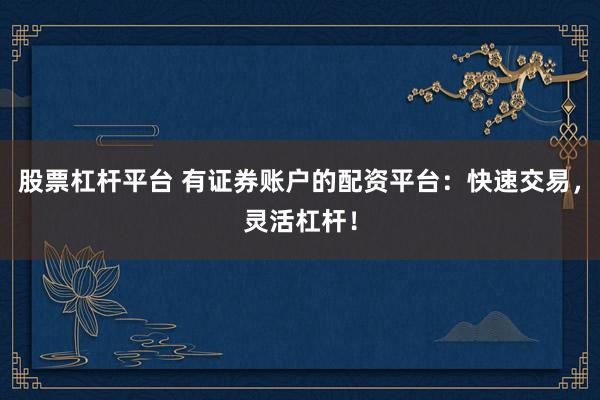 股票杠杆平台 有证券账户的配资平台：快速交易，灵活杠杆！