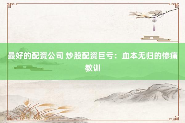 最好的配资公司 炒股配资巨亏：血本无归的惨痛教训
