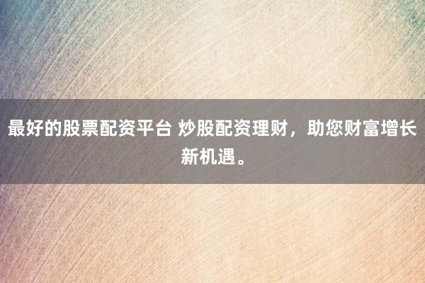 最好的股票配资平台 炒股配资理财，助您财富增长新机遇。