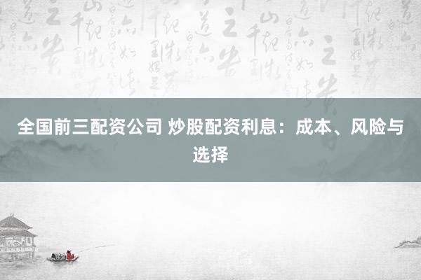 全国前三配资公司 炒股配资利息：成本、风险与选择