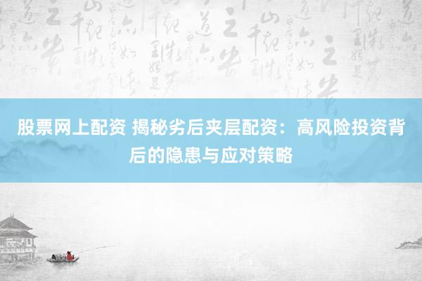 股票网上配资 揭秘劣后夹层配资：高风险投资背后的隐患与应对策略