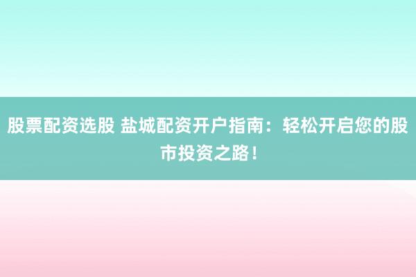 股票配资选股 盐城配资开户指南：轻松开启您的股市投资之路！