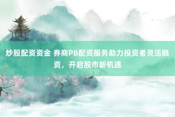 炒股配资资金 券商PB配资服务助力投资者灵活融资，开启股市新机遇