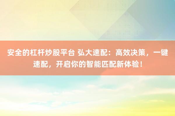 安全的杠杆炒股平台 弘大速配：高效决策，一键速配，开启你的智能匹配新体验！