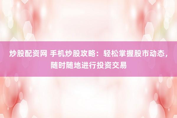 炒股配资网 手机炒股攻略：轻松掌握股市动态，随时随地进行投资交易