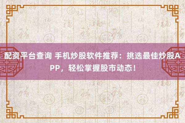 配资平台查询 手机炒股软件推荐：挑选最佳炒股APP，轻松掌握股市动态！