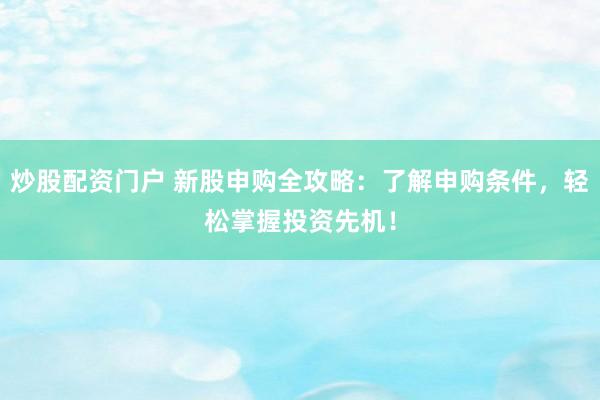 炒股配资门户 新股申购全攻略:了解申购条件,轻松掌握投资先机!