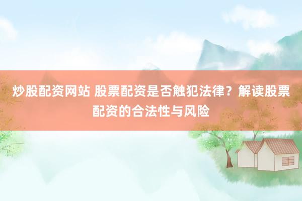 炒股配资网站 股票配资是否触犯法律？解读股票配资的合法性与风险