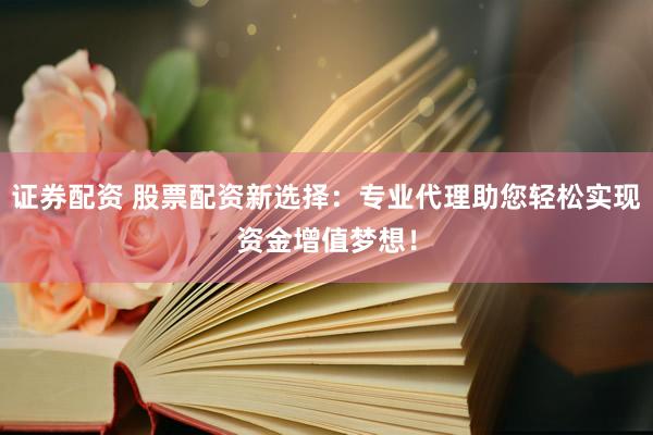 证券配资 股票配资新选择：专业代理助您轻松实现资金增值梦想！