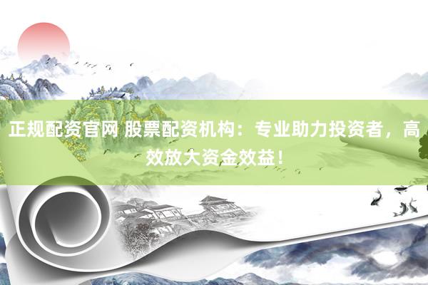 正规配资官网 股票配资机构：专业助力投资者，高效放大资金效益！