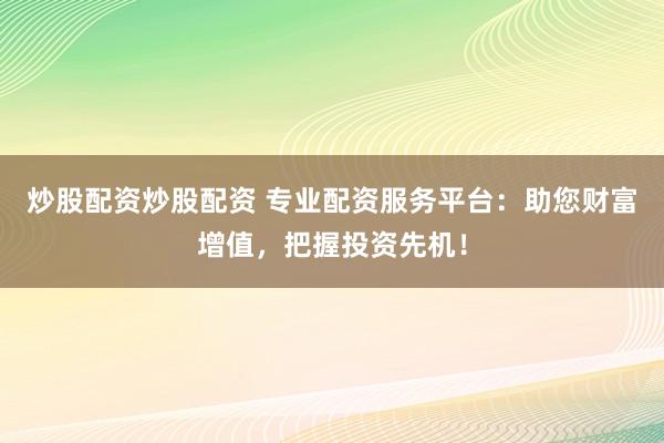 炒股配资炒股配资 专业配资服务平台：助您财富增值，把握投资先机！
