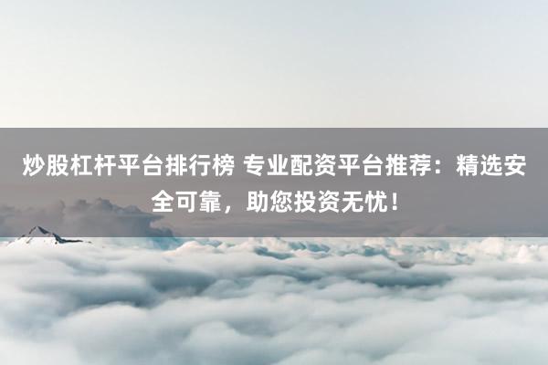 炒股杠杆平台排行榜 专业配资平台推荐：精选安全可靠，助您投资无忧！