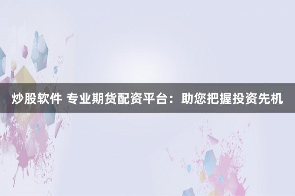 炒股软件 专业期货配资平台：助您把握投资先机