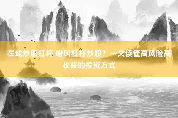 在线炒股杠杆 啥叫杠杆炒股？一文读懂高风险高收益的投资方式