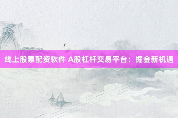 线上股票配资软件 A股杠杆交易平台：掘金新机遇