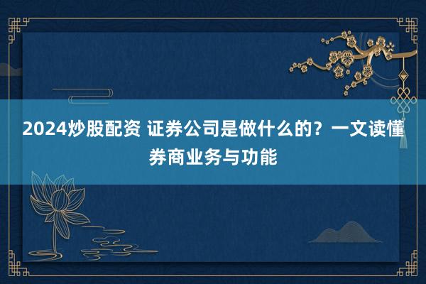 2024炒股配资 证券公司是做什么的？一文读懂券商业务与功能