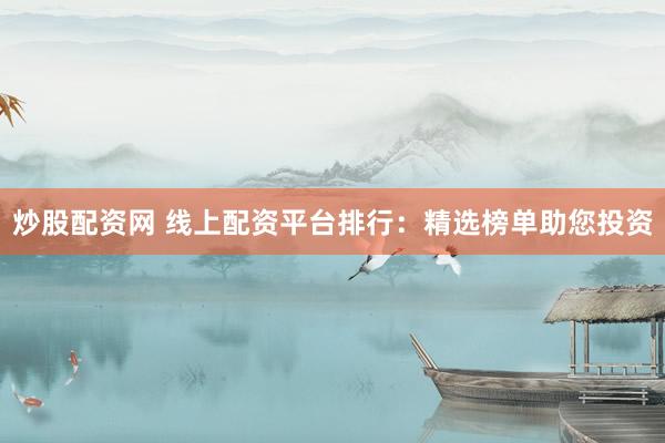 炒股配资网 线上配资平台排行：精选榜单助您投资