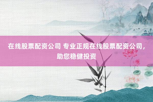 在线股票配资公司 专业正规在线股票配资公司，助您稳健投资