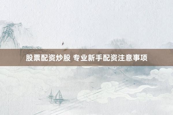 股票配资炒股 专业新手配资注意事项