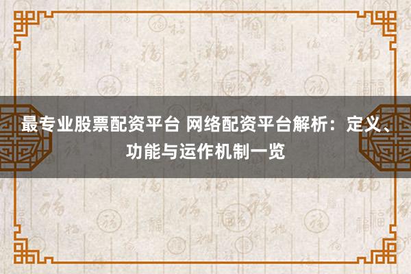 最专业股票配资平台 网络配资平台解析：定义、功能与运作机制一览