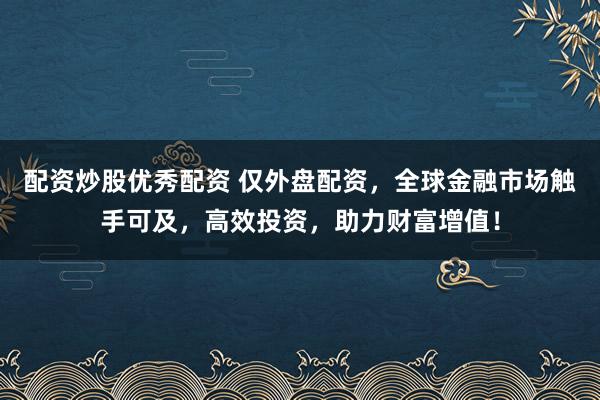 配资炒股优秀配资 仅外盘配资，全球金融市场触手可及，高效投资，助力财富增值！