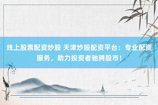 线上股票配资炒股 天津炒股配资平台：专业配资服务，助力投资者驰骋股市！