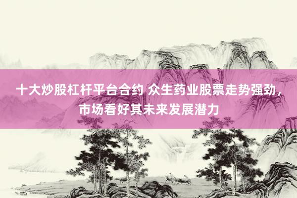 十大炒股杠杆平台合约 众生药业股票走势强劲，市场看好其未来发展潜力