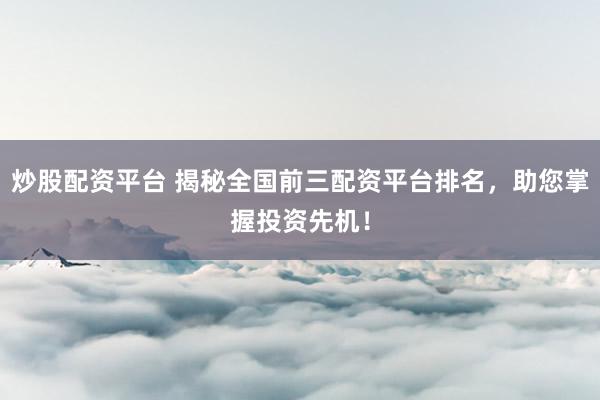 炒股配资平台 揭秘全国前三配资平台排名，助您掌握投资先机！