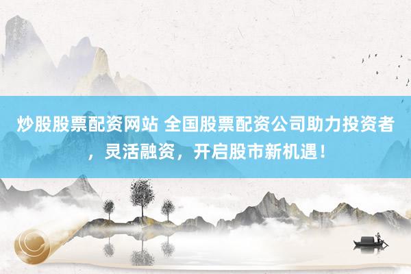 炒股股票配资网站 全国股票配资公司助力投资者，灵活融资，开启股市新机遇！
