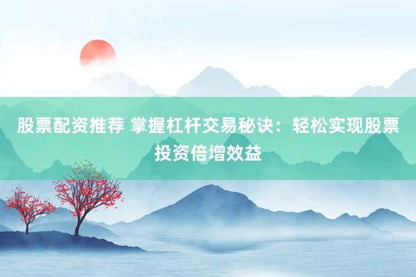 股票配资推荐 掌握杠杆交易秘诀：轻松实现股票投资倍增效益