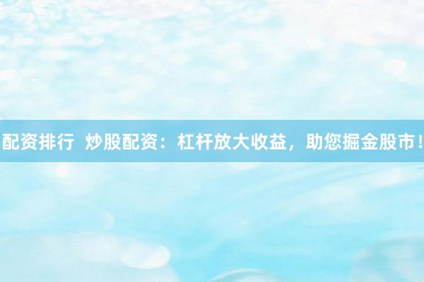 配资排行 炒股配资:杠杆放大收益,助您掘金股市!
