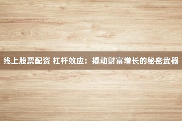 线上股票配资 杠杆效应：撬动财富增长的秘密武器