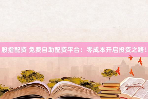 股指配资 免费自助配资平台:零成本开启投资之路!
