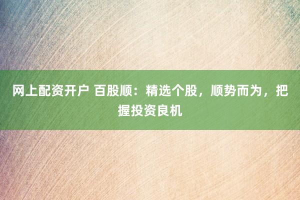 网上配资开户 百股顺：精选个股，顺势而为，把握投资良机