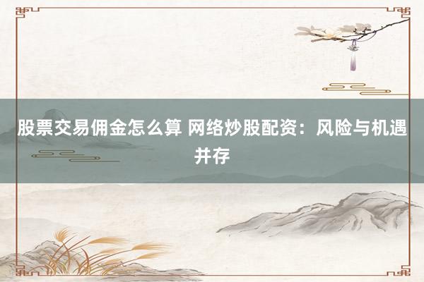 股票交易佣金怎么算 网络炒股配资：风险与机遇并存