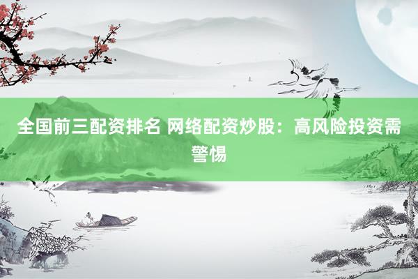 全国前三配资排名 网络配资炒股：高风险投资需警惕