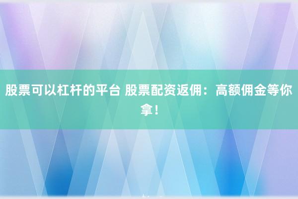 股票可以杠杆的平台 股票配资返佣：高额佣金等你拿！
