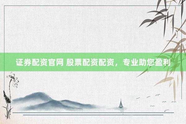 证券配资官网 股票配资配资，专业助您盈利