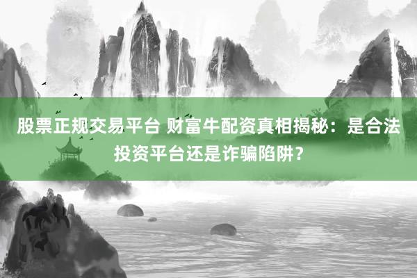 股票正规交易平台 财富牛配资真相揭秘：是合法投资平台还是诈骗陷阱？