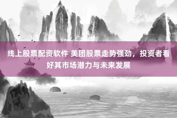 线上股票配资软件 美团股票走势强劲，投资者看好其市场潜力与未来发展