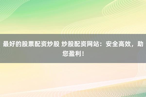 最好的股票配资炒股 炒股配资网站：安全高效，助您盈利！