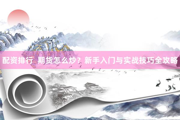 配资排行  期货怎么炒？新手入门与实战技巧全攻略