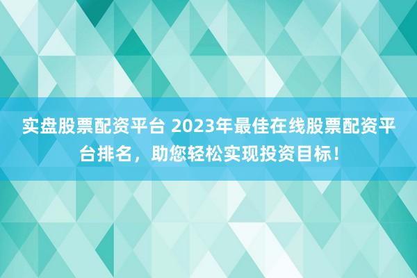 实盘股票配资平台 2023年最佳在线股票配资平台排名，助您轻松实现投资目标！